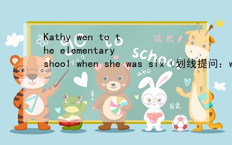 Kathy wen to the elementary shool when she was six（划线提问：when she was six）