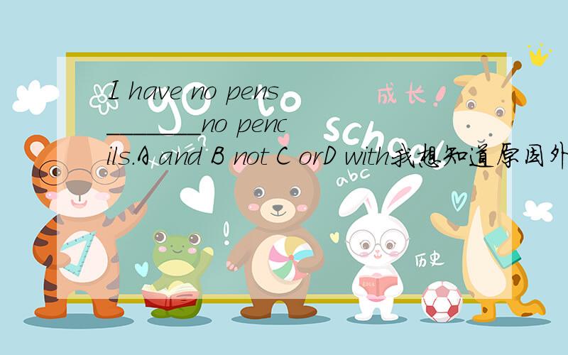 I have no pens_______no pencils.A and B not C orD with我想知道原因外加I have no pens —— pencils （填or)的辨析 答第一题十分 外加第二题追加十分