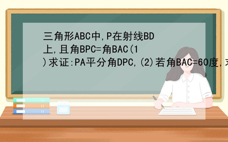 三角形ABC中,P在射线BD上,且角BPC=角BAC(1)求证:PA平分角DPC,(2)若角BAC=60度,求（2）再图（2）中证明：若角BAC=60°,PA+PB=PC