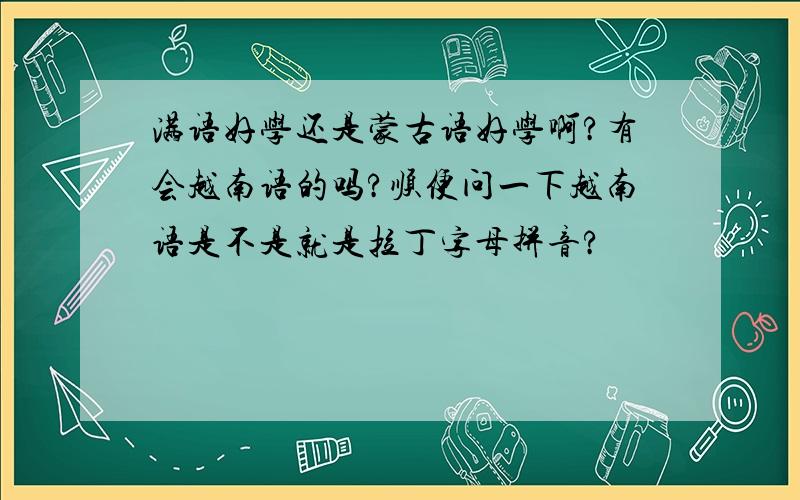 满语好学还是蒙古语好学啊?有会越南语的吗?顺便问一下越南语是不是就是拉丁字母拼音?