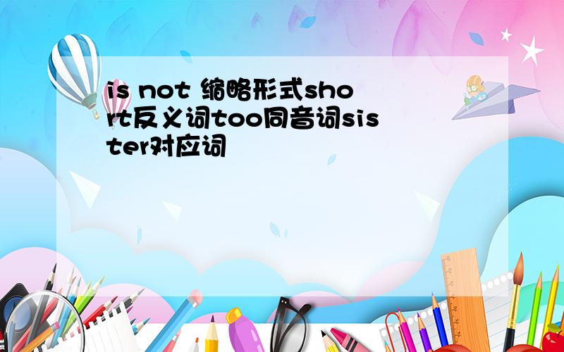 is not 缩略形式short反义词too同音词sister对应词