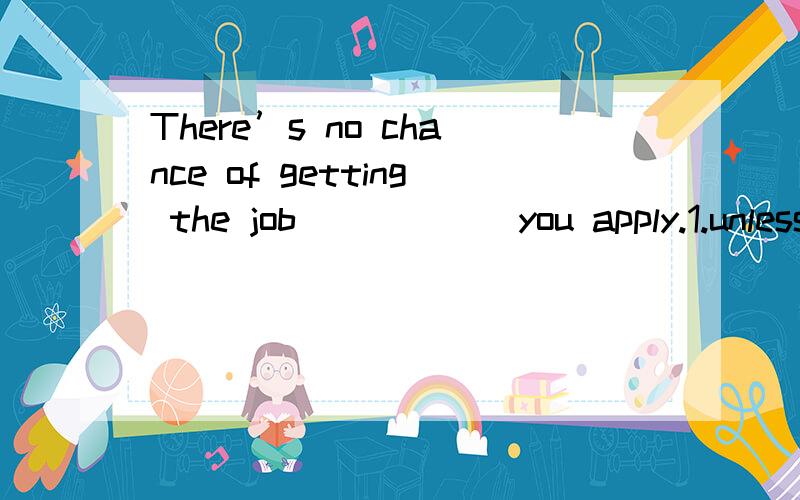 There’s no chance of getting the job______you apply.1.unless 2.as if 3.when 4.in order that