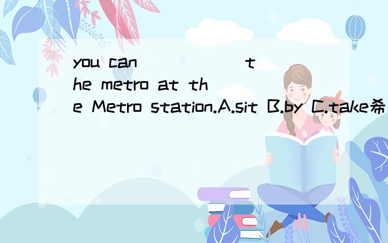 you can______the metro at the Metro station.A.sit B.by C.take希望在今天之内回答,
