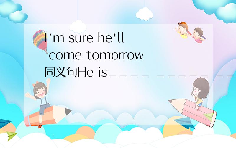 I'm sure he'll come tomorrow同义句He is____ _____ ____tomorrow.