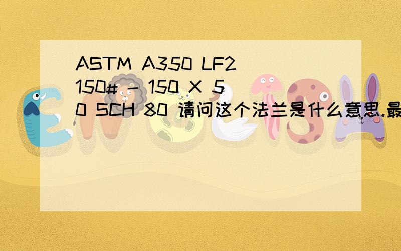 ASTM A350 LF2 150# - 150 X 50 SCH 80 请问这个法兰是什么意思.最好能告诉我那个是直径,厚度