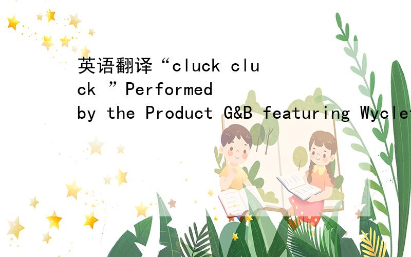 英语翻译“cluck cluck ”Performed by the Product G&B featuring Wyclef From the “Dr.Dolittle 2”Soundtrack Avallable on J.Records