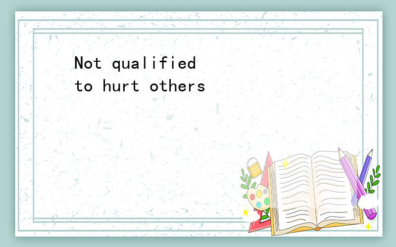Not qualified to hurt others