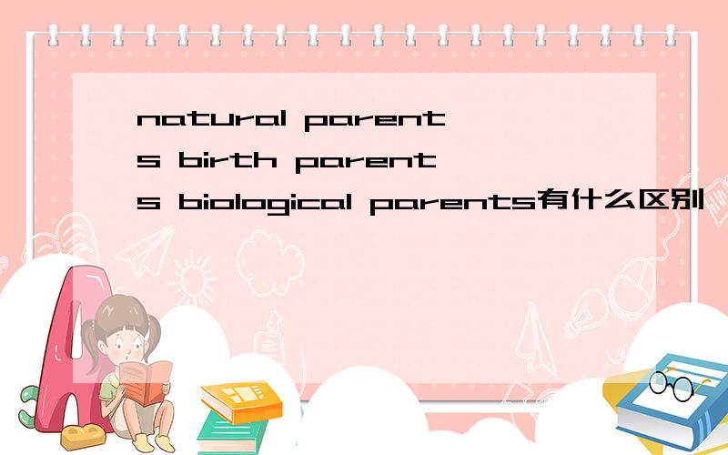 natural parents birth parents biological parents有什么区别