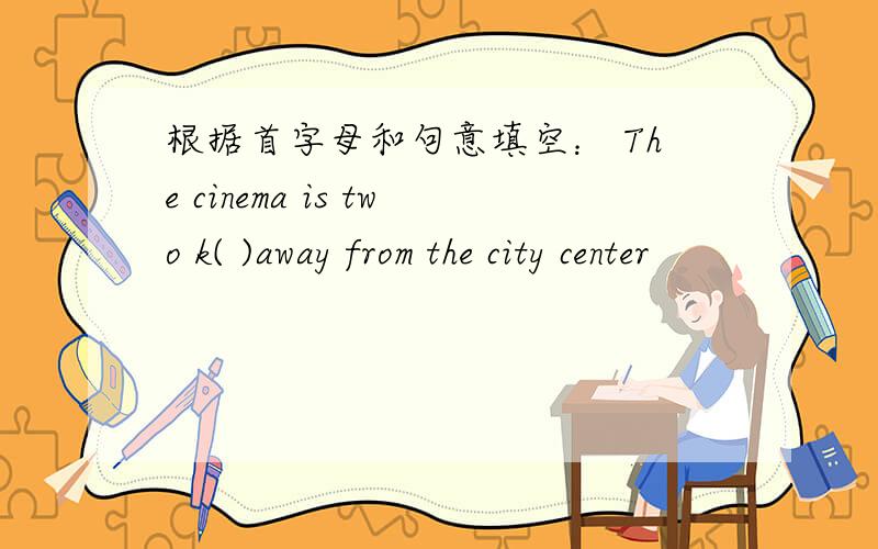 根据首字母和句意填空： The cinema is two k( )away from the city center