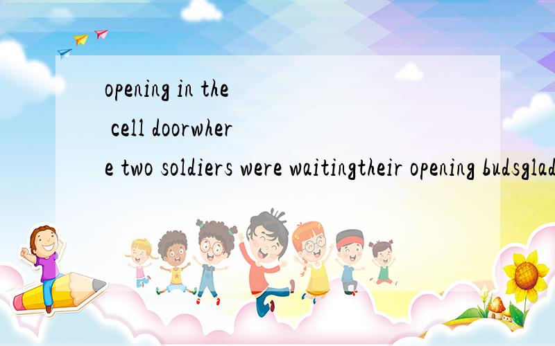 opening in the cell doorwhere two soldiers were waitingtheir opening budsgladness of spring that
