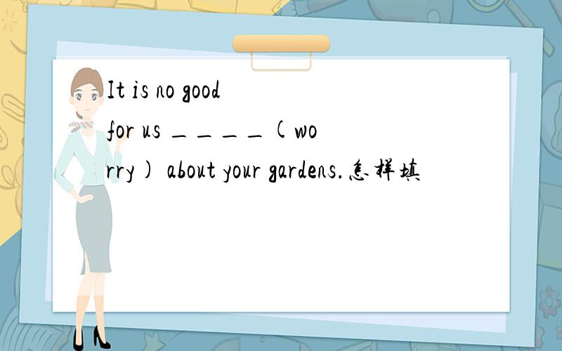 It is no good for us ____(worry) about your gardens.怎样填