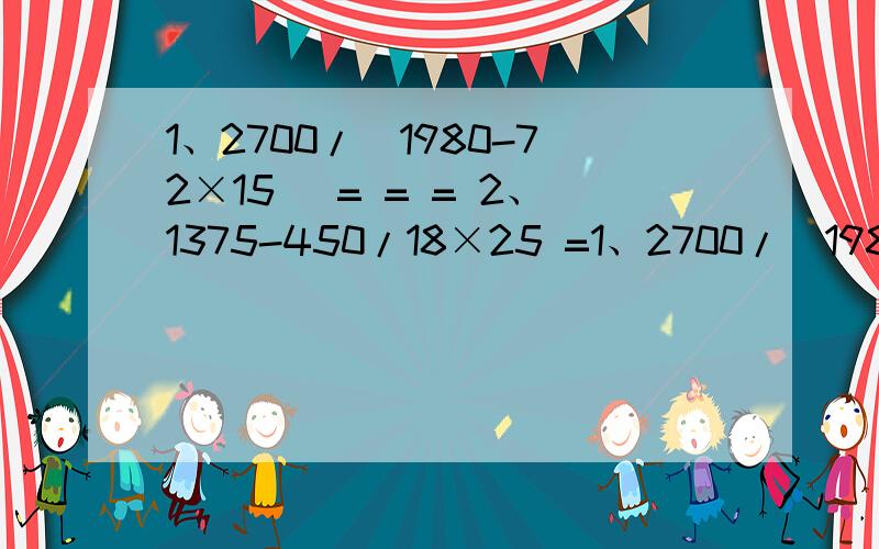 1、2700/(1980-72×15) = = = 2、1375-450/18×25 =1、2700/(1980-72×15)===2、1375-450/18×25===3、1004-(520+649/160)===