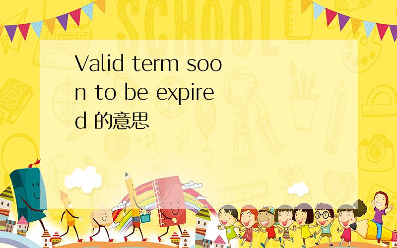 Valid term soon to be expired 的意思