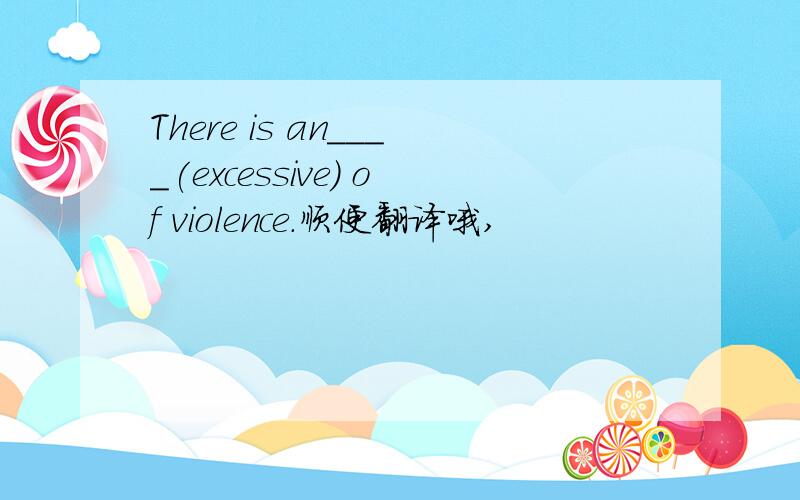 There is an____(excessive) of violence.顺便翻译哦,