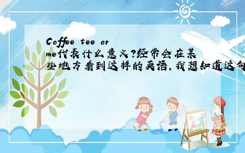 Coffee tee or me代表什么意义?经常会在某些地方看到这样的英语,我想知道这句话是出自什么典故?