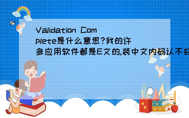 Validation Complete是什么意思?我的许多应用软件都是E文的,装中文内码认不好出错,只好装了en,非要我去Genuine那儿.出来了这个页面：Validation Complete!Thank you for completing the validation process and for using