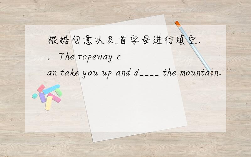 根据句意以及首字母进行填空.：The ropeway can take you up and d____ the mountain.