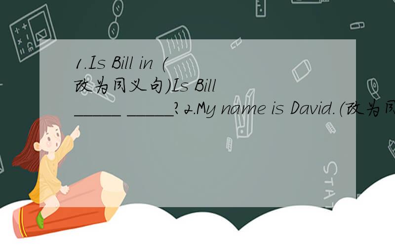 1.Is Bill in (改为同义句)Is Bill _____ _____?2.My name is David.（改为同义句）·······I _____ David.3.This is Miss Gao.（就点缀部分提问）··········_____ is this 4.They _____ computers.（改为否定句）They ___