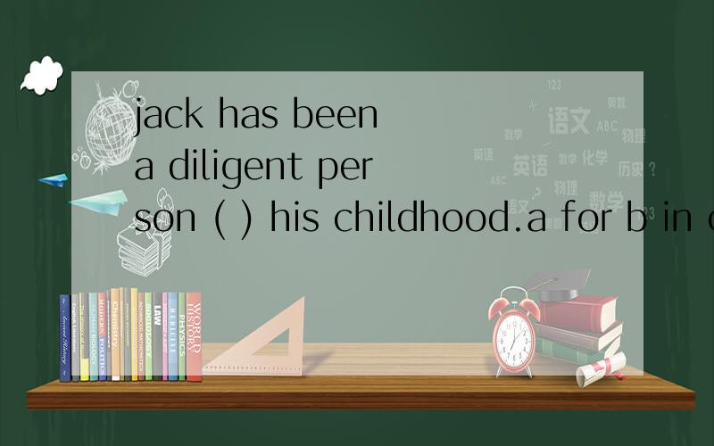 jack has been a diligent person ( ) his childhood.a for b in c from d at选什么为什么