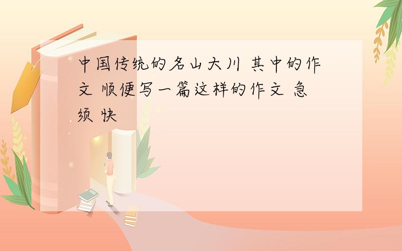 中国传统的名山大川 其中的作文 顺便写一篇这样的作文 急须 快