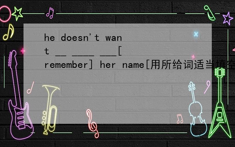he doesn't want __ ____ ___[remember] her name[用所给词适当填空】
