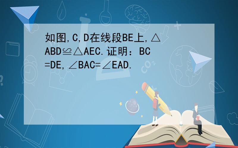 如图,C,D在线段BE上,△ABD≌△AEC.证明：BC=DE,∠BAC=∠EAD.