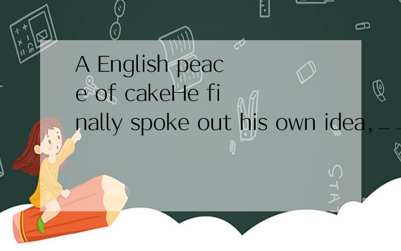 A English peace of cakeHe finally spoke out his own idea,____gave us a great deal of encouragement.A.one B.the one C.that D.the one that ______ the temperature might drop warm clothes were prepared.A.considering B.To consider C.consedered D.To be con