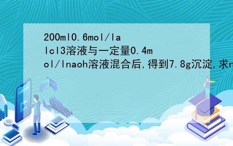 200ml0.6mol/lalcl3溶液与一定量0.4mol/lnaoh溶液混合后,得到7.8g沉淀,求naoh溶液的体积.
