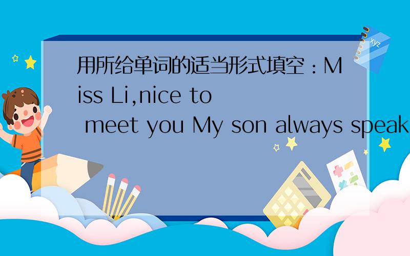 用所给单词的适当形式填空：Miss Li,nice to meet you My son always speaks ____（high）of you.
