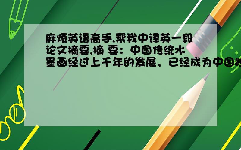 麻烦英语高手,帮我中译英一段论文摘要,摘 要：中国传统水墨画经过上千年的发展，已经成为中国独有的一种绘画形式。它是最有中国特色的传统文化之一，它是中国人审美意识和价值取向