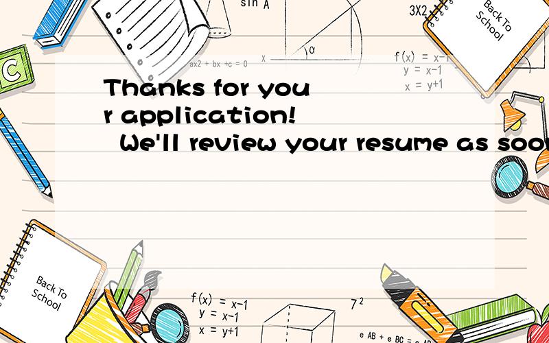 Thanks for your application!  We'll review your resume as soon as possible帮忙翻译一下,谢谢