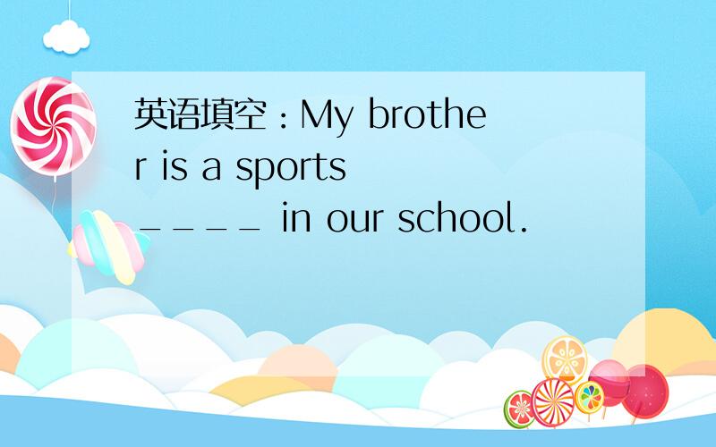 英语填空：My brother is a sports ____ in our school.