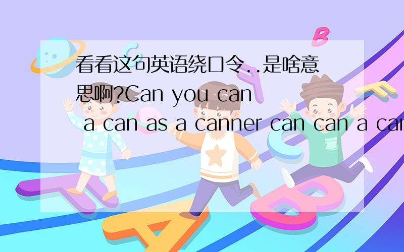 看看这句英语绕口令..是啥意思啊?Can you can a can as a canner can can a can?  我汗!完全看不懂是啥意思...