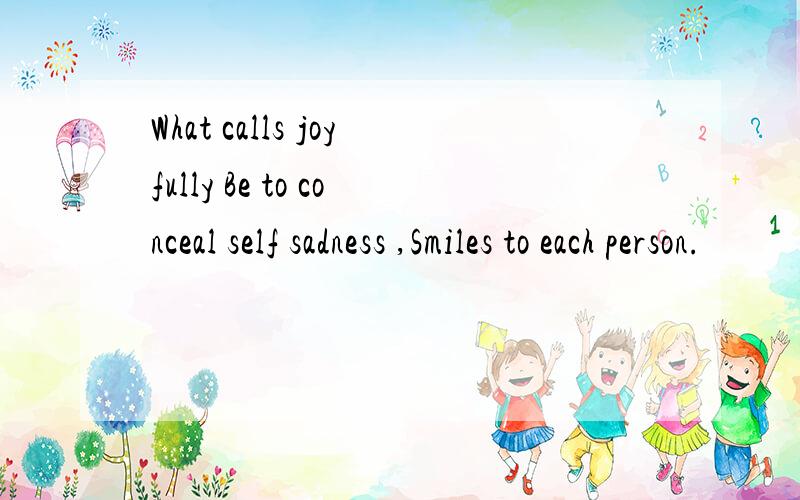 What calls joyfully Be to conceal self sadness ,Smiles to each person.