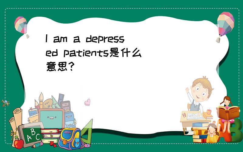 I am a depressed patients是什么意思?