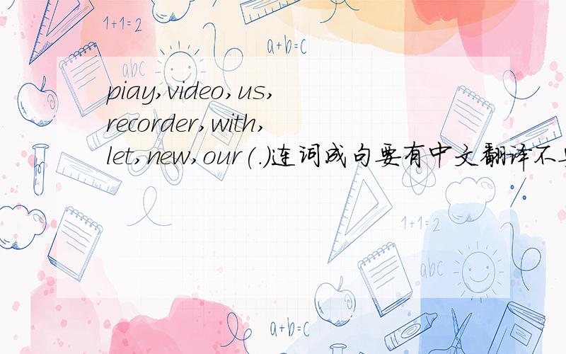 piay,video,us,recorder,with,let,new,our(.)连词成句要有中文翻译不要忘了our 还有中文翻译