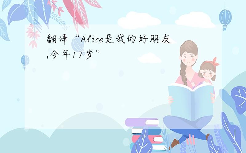 翻译“Alice是我的好朋友,今年17岁”
