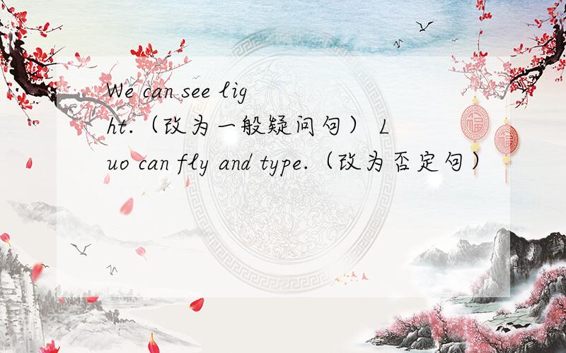 We can see light.（改为一般疑问句） Luo can fly and type.（改为否定句）