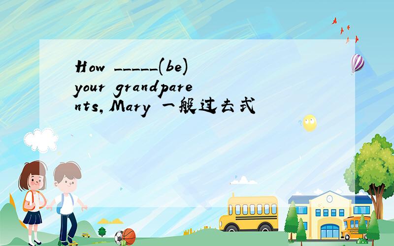 How _____(be) your grandparents,Mary 一般过去式