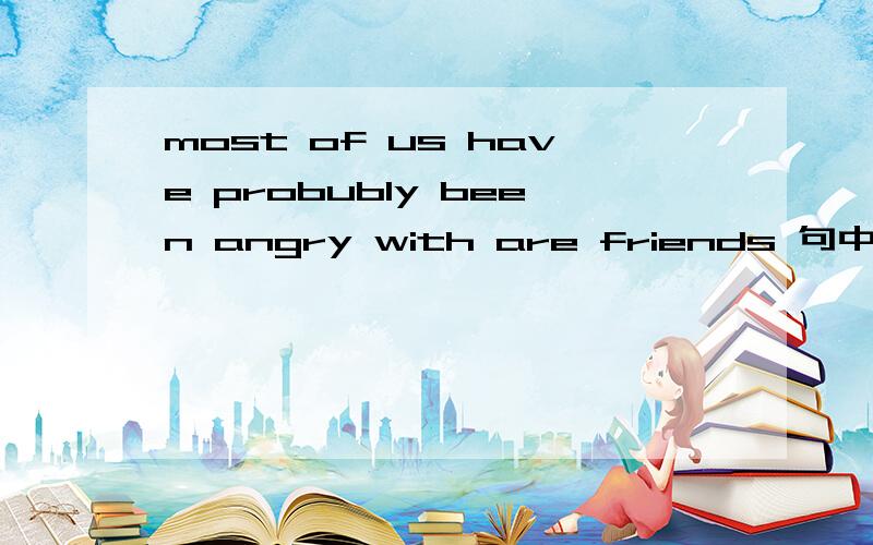 most of us have probubly been angry with are friends 句中been翻译吗,