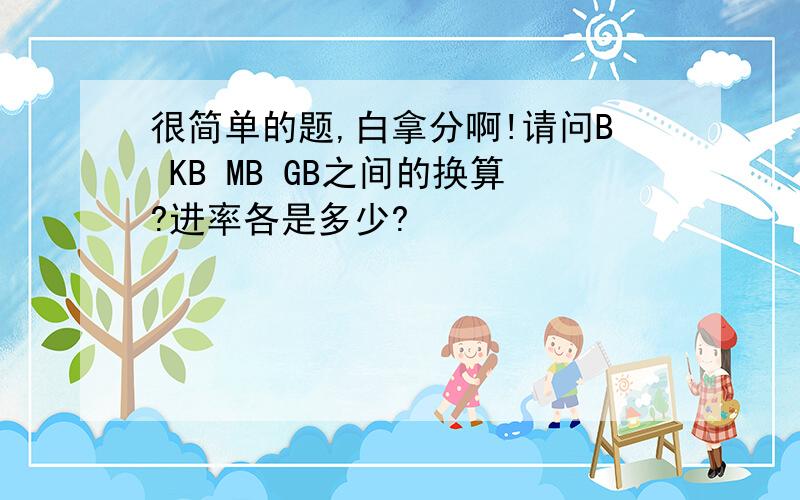 很简单的题,白拿分啊!请问B KB MB GB之间的换算?进率各是多少?
