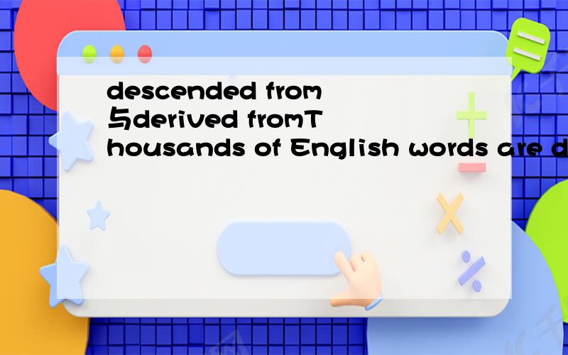 descended from与derived fromThousands of English words are derived from Latin.这里可不可以换成descended from?The English are descended from Angle Saxons.可以换成derived from吗？