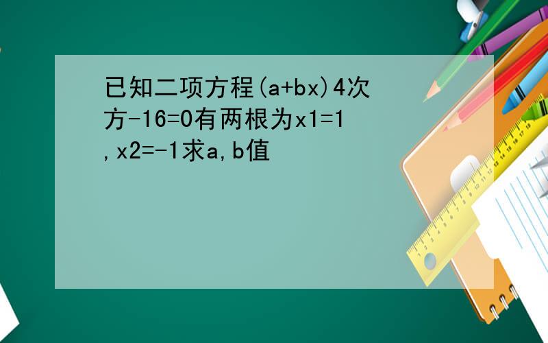 已知二项方程(a+bx)4次方-16=0有两根为x1=1,x2=-1求a,b值