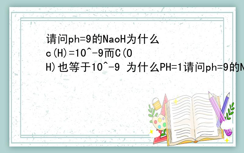 请问ph=9的NaoH为什么c(H)=10^-9而C(OH)也等于10^-9 为什么PH=1请问ph=9的NaoH为什么c(H)=10^-9而C(OH)也等于10^-9 为什么PH=11的碱溶液c(h)=10^-11,而c(oh)=10^-3...总结