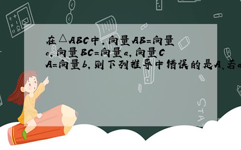 在△ABC中,向量AB=向量c,向量BC=向量a,向量CA=向量b,则下列推导中错误的是A、若a·b>0,则△ABC为钝角△B、若a·b=0,则△ABC为直角△C、若a·b=b·c,则ABC为等腰△D、若c·(a+b+c)=0 ,则△ABC为等腰△（都是