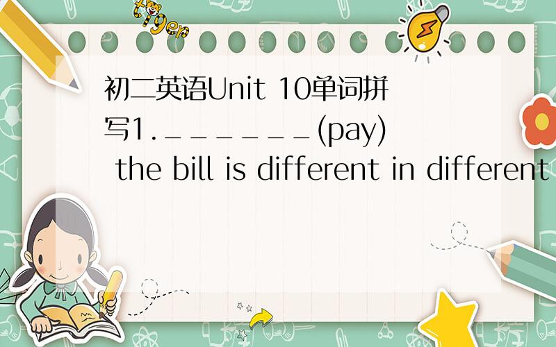 初二英语Unit 10单词拼写1.______(pay) the bill is different in different countries2.He is _______ (rich) man in this town.翻译我们要为我们班的交换生举办一个欢迎会We are giong to have a _______ ________ for _______ ______ __