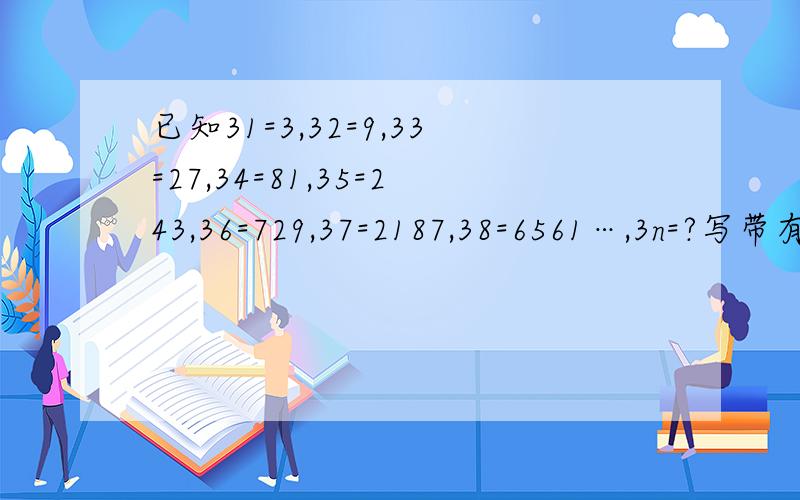 已知31=3,32=9,33=27,34=81,35=243,36=729,37=2187,38=6561…,3n=?写带有n的式子