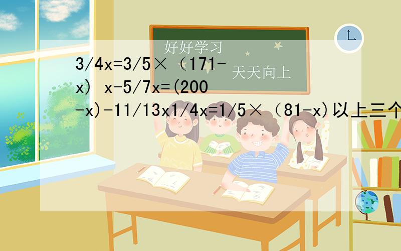 3/4x=3/5×（171-x) x-5/7x=(200-x)-11/13x1/4x=1/5×（81-x)以上三个方程怎么解  要过程  最快有赏
