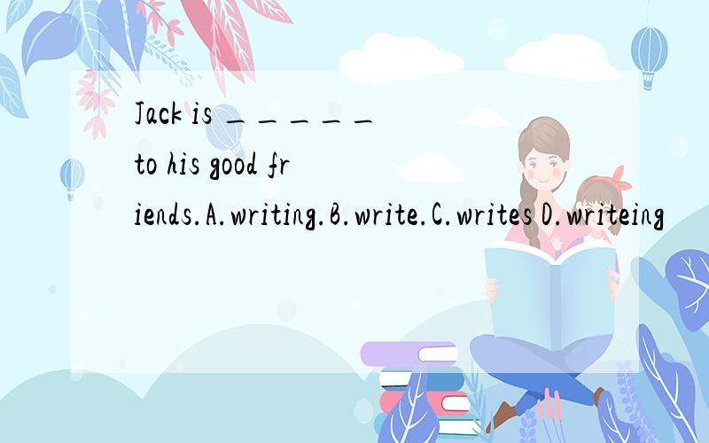 Jack is _____ to his good friends.A.writing.B.write.C.writes D.writeing