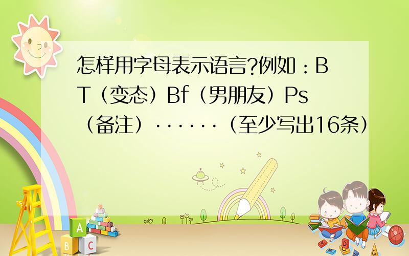 怎样用字母表示语言?例如：BT（变态）Bf（男朋友）Ps（备注）······（至少写出16条）